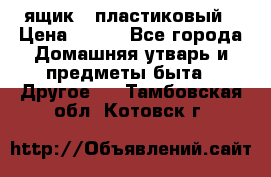 ящик   пластиковый › Цена ­ 270 - Все города Домашняя утварь и предметы быта » Другое   . Тамбовская обл.,Котовск г.